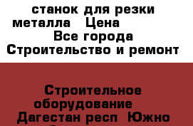 станок для резки металла › Цена ­ 25 000 - Все города Строительство и ремонт » Строительное оборудование   . Дагестан респ.,Южно-Сухокумск г.